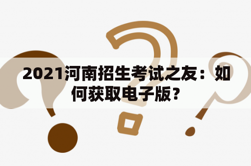 2021河南招生考试之友：如何获取电子版？
