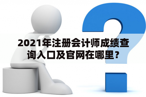 2021年注册会计师成绩查询入口及官网在哪里? 2021年注册会计师成绩查询入口及官网在哪里?