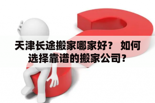 天津长途搬家哪家好？ 如何选择靠谱的搬家公司？