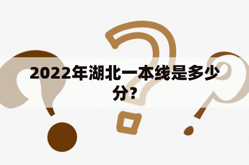 2022年湖北一本线是多少分？