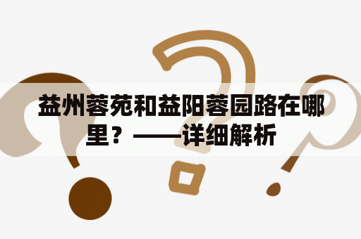 益州蓉苑和益阳蓉园路在哪里？——详细解析