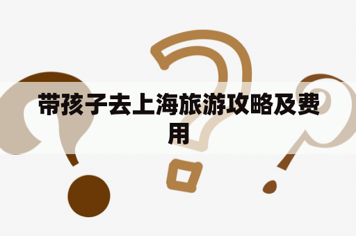 带孩子去上海旅游攻略及费用