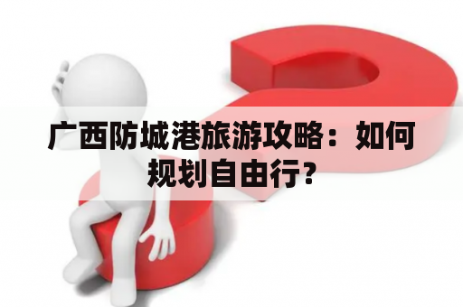 广西防城港旅游攻略：如何规划自由行？