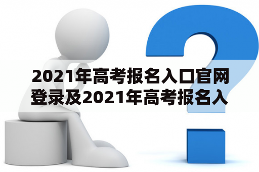 2021年高考报名入口官网登录及2021年高考报名入口官网登录河南是什么？