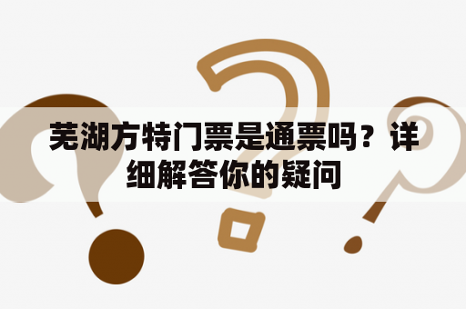 芜湖方特门票是通票吗？详细解答你的疑问