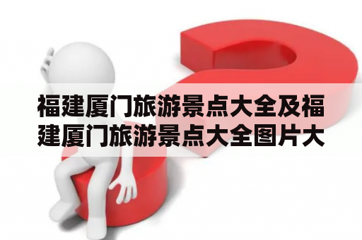 福建厦门旅游景点大全及福建厦门旅游景点大全图片大全，有哪些好玩的景点？