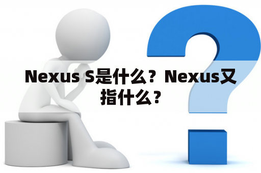 Nexus S是什么？Nexus又指什么？