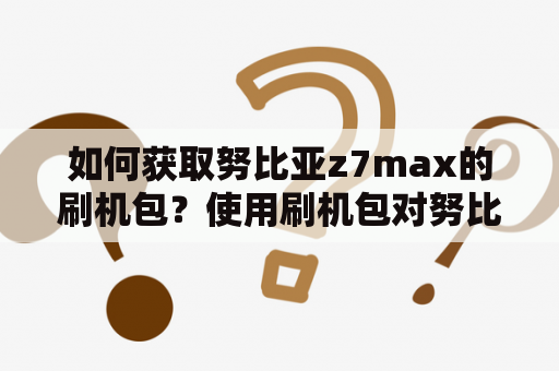 如何获取努比亚z7max的刷机包？使用刷机包对努比亚z7max进行刷机的步骤是什么？