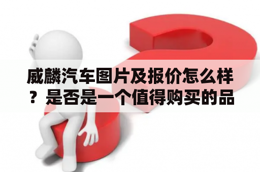 威麟汽车图片及报价怎么样？是否是一个值得购买的品牌？