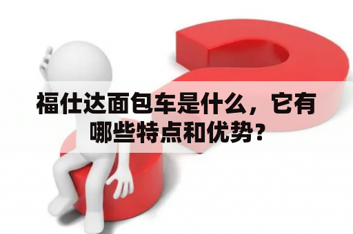 福仕达面包车是什么，它有哪些特点和优势？