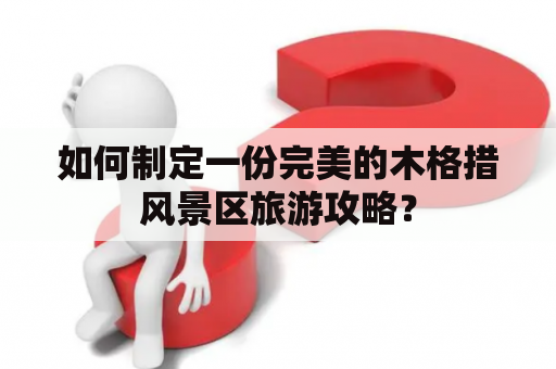 如何制定一份完美的木格措风景区旅游攻略？