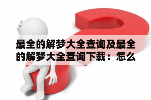 最全的解梦大全查询及最全的解梦大全查询下载：怎么找到最全的解梦指南？