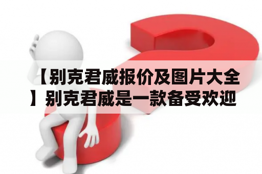 【别克君威报价及图片大全】别克君威是一款备受欢迎的中型豪华轿车，其优雅的外观和卓越的性能备受好评。如果你正打算购买一辆别克君威，那么你需要了解该车的详细报价和图片信息。本文将为你提供别克君威报价及图片大全，让你轻松了解该车型的全部信息，以便做出明智的购买决策。