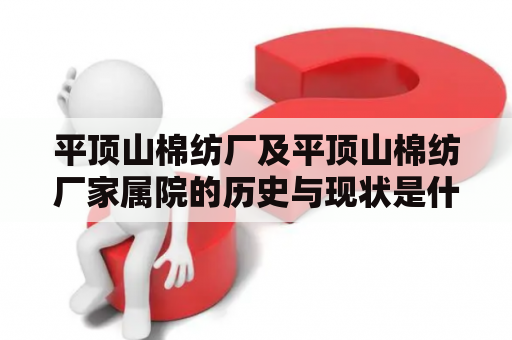 平顶山棉纺厂及平顶山棉纺厂家属院的历史与现状是什么？