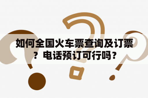 如何全国火车票查询及订票？电话预订可行吗？
