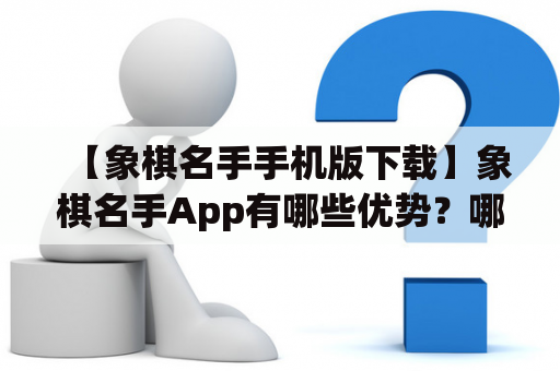 【象棋名手手机版下载】象棋名手App有哪些优势？哪些象棋名手是最值得下载的？