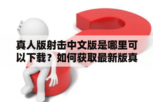 真人版射击中文版是哪里可以下载？如何获取最新版真人版射击中文版？