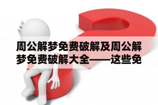 周公解梦免费破解及周公解梦免费破解大全——这些免费破解技巧真的可行吗？