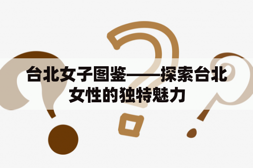 台北女子图鉴——探索台北女性的独特魅力