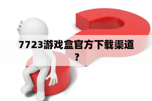7723游戏盒官方下载渠道？
