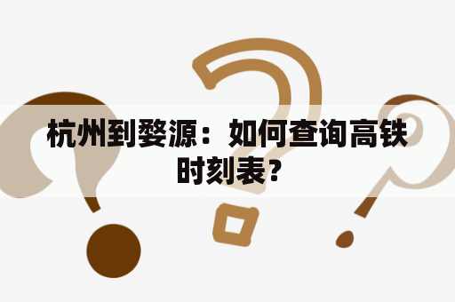 杭州到婺源：如何查询高铁时刻表？