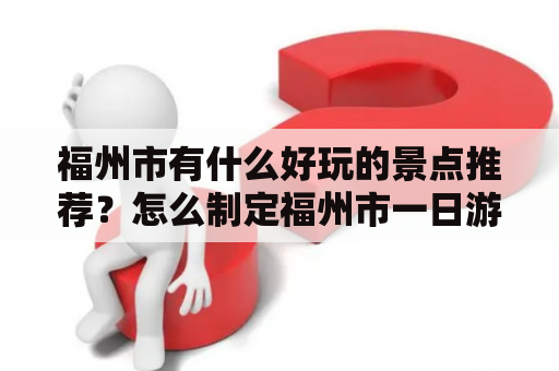 福州市有什么好玩的景点推荐？怎么制定福州市一日游最佳方案？
