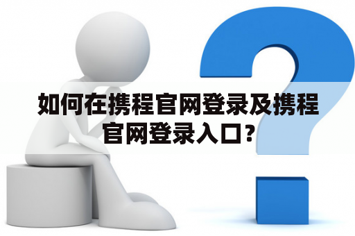 如何在携程官网登录及携程官网登录入口? 如何在携程官网登录及携程官网登录入口?
