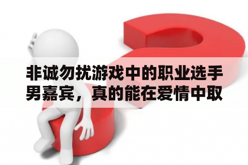 非诚勿扰游戏中的职业选手男嘉宾，真的能在爱情中取得胜利吗？