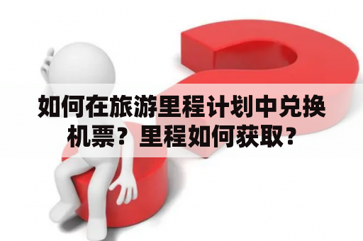 如何在旅游里程计划中兑换机票？里程如何获取？