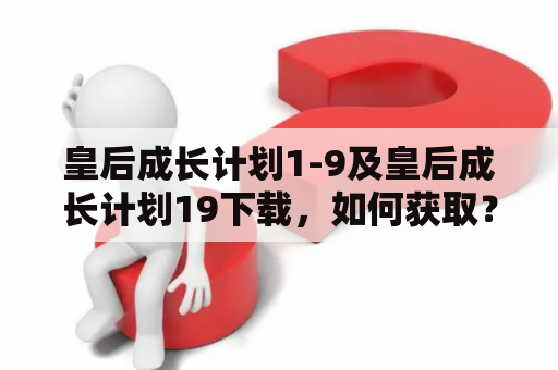 皇后成长计划1-9及皇后成长计划19下载，如何获取？