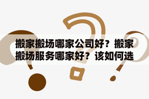 搬家搬场哪家公司好？搬家搬场服务哪家好？该如何选择合适的搬家公司？