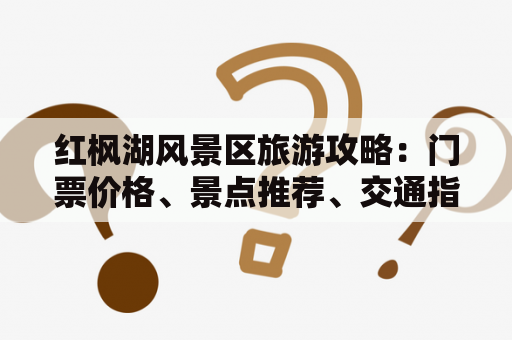 红枫湖风景区旅游攻略：门票价格、景点推荐、交通指南和住宿建议