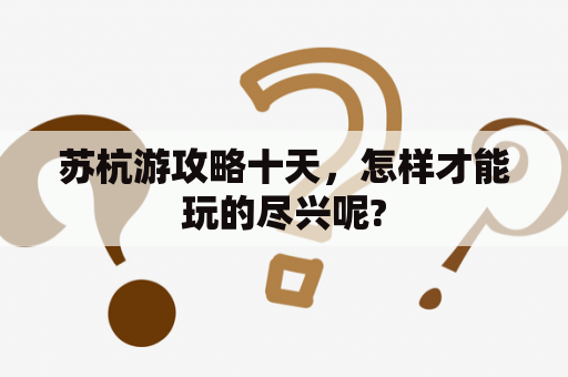 苏杭游攻略十天，怎样才能玩的尽兴呢?