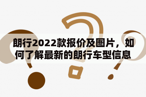 朗行2022款报价及图片，如何了解最新的朗行车型信息？
