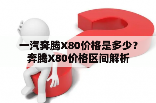 一汽奔腾X80价格是多少？奔腾X80价格区间解析