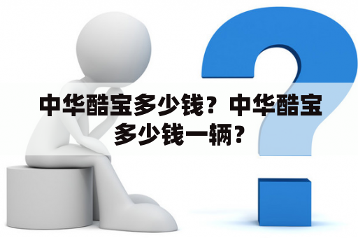 中华酷宝多少钱？中华酷宝多少钱一辆？