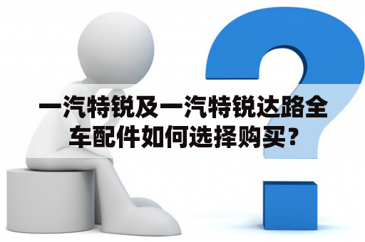 一汽特锐及一汽特锐达路全车配件如何选择购买？