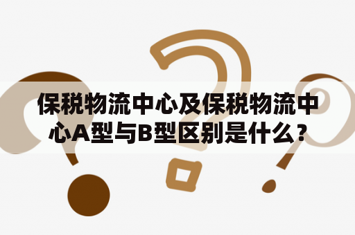 保税物流中心及保税物流中心A型与B型区别是什么？
