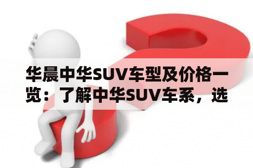 华晨中华SUV车型及价格一览：了解中华SUV车系，选购优秀SUV！