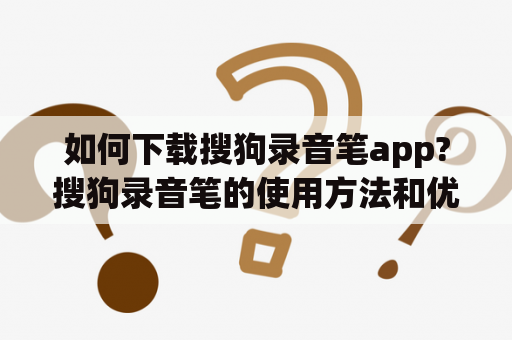 如何下载搜狗录音笔app?搜狗录音笔的使用方法和优势有哪些？