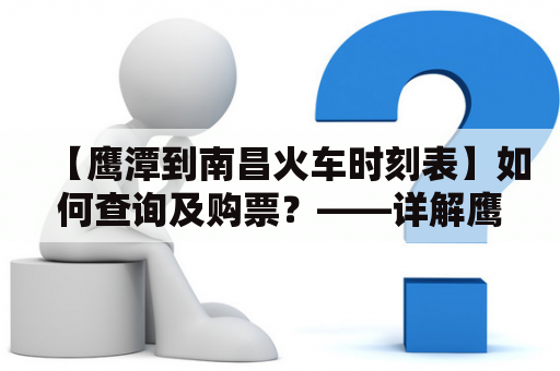 【鹰潭到南昌火车时刻表】如何查询及购票？——详解鹰潭到南昌的列车时刻和购票方式
