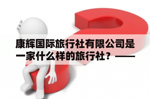 康辉国际旅行社有限公司是一家什么样的旅行社？——康辉国际旅行社有限公司简介