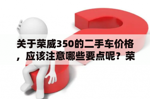 关于荣威350的二手车价格，应该注意哪些要点呢？荣威350作为上汽集团推出的一款小型家用轿车，凭借稳定性能和出色设计赢得了市场不少消费者的喜爱。尤其是在二手车市场上，荣威350也有着很高的购买率，那么，荣威350的二手车价格到底是多少呢？以下是一些值得注意的要点。