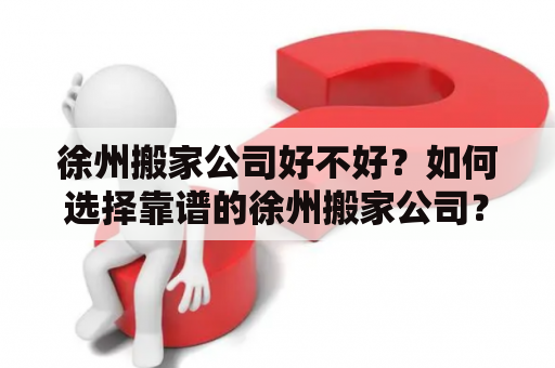 徐州搬家公司好不好？如何选择靠谱的徐州搬家公司？