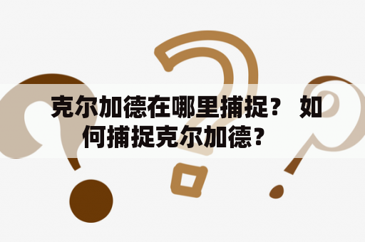  克尔加德在哪里捕捉？ 如何捕捉克尔加德？ 