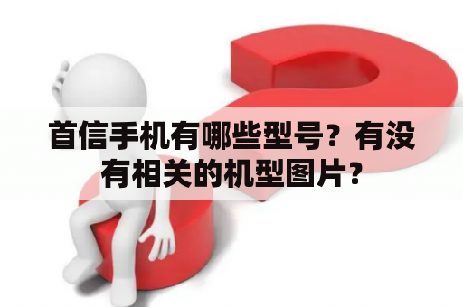 首信手机有哪些型号？有没有相关的机型图片？