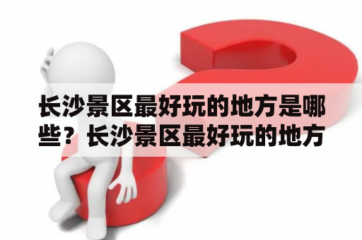 长沙景区最好玩的地方是哪些？长沙景区最好玩的地方叫什么？