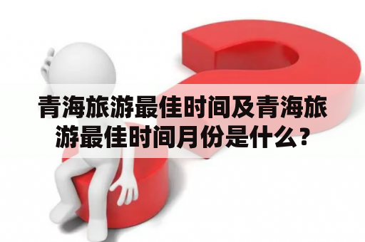青海旅游最佳时间及青海旅游最佳时间月份是什么？