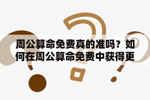 周公算命免费真的准吗？如何在周公算命免费中获得更好的结果？
