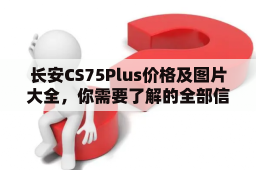 长安CS75Plus价格及图片大全，你需要了解的全部信息